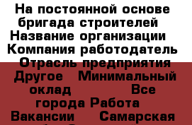 На постоянной основе бригада строителей › Название организации ­ Компания-работодатель › Отрасль предприятия ­ Другое › Минимальный оклад ­ 20 000 - Все города Работа » Вакансии   . Самарская обл.,Отрадный г.